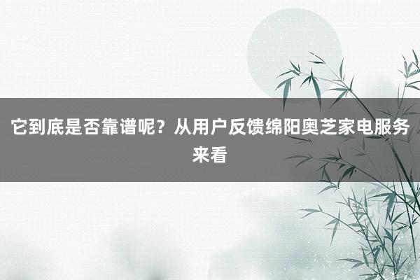 它到底是否靠谱呢？从用户反馈绵阳奥芝家电服务来看